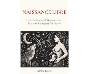 Naissance Libre : La Voie Initiatique De L’Enfantement Et Le Retour À La Sagesse Instinctive: Et Si Votre Corps Savait Déjà Comment Accoucher ? Un ... Confiance En Soi Et Enfanter En Liberté.