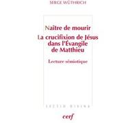 Naitre de mourir - la crucifixion de jesus dans l'evangile de matthieu Serge Wuthrich (Auteur)