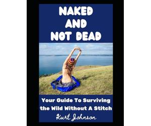 Naked and Not Dead: Your Guide To Surviving the Wild Without A Stitch