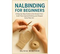 NALBINDING FOR BEGINNERS: A Step-by-Step Guide to the Ancient Yarn Craft That Inspired Knitting and Shaped Early Fiber Art