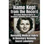 Name Kept from the Record: Revealing Medical Hubris in Rosemary Kennedy Secret Lobotomy