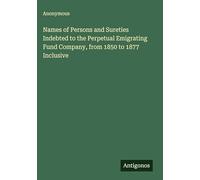 Names of Persons and Sureties Indebted to the Perpetual Emigrating Fund Company, from 1850 to 1877 Inclusive