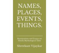 NAMES, PLACES, EVENTS, THINGS.: Ruminations and Essays on Hindu Mythological Tales
