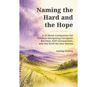 Naming the Hard and the Hope: A 12-W ompanion for Parents Navigating Caregiver Burnout, Self-Compassion, and the Grief No One Names