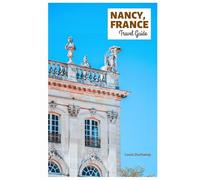 Nancy France Travel Guide: Explore Top Attractions, Hidden Gems, The Old Town, Art Nouveau Architecture, Cuisine and Day Trips in Lorraine, France with Itineraries