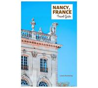 Nancy France Travel Guide: Explore Top Attractions, Hidden Gems, The Old Town, Art Nouveau Architecture, Cuisine and Day Trips in Lorraine, France with Itineraries