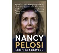 Nancy Pelosi: Against All Odds: The Inspiring Life Story of Nancy Pelosi - From First Female Speaker to Trailblazing Political Leader in American Politics