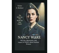 Nancy Wake: The Rebel Spy Who Shook the Nazi Empire: The Life, Resistance, and Legacy of WWII’s Most Fearless Woman