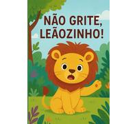 Não Grite, Leãozinho: Um livro infantil encantador sobre respeito, paciência e controle das emoções.