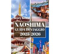 NAOSHIMA GUIDA DI VIAGGIO 2025-2026 (A COLORI): Un viaggio attraverso l'arte contemporanea, la tranquillità del mare e l'anima creativa dell'isola d'arte giapponese