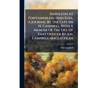 Napoleon At Fontainebleau And Elba, A Journal By The Late Sir N. Campbell, With A Memoir Of The Life Of That Officer By A.n. Campbell-maclachlan