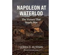 Napoleon at Waterloo: The Victory That Nearly Was