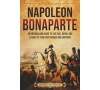 Napoleon Bonaparte: An Enthralling Guide to the Rise, Reign, and Legacy of a Military Genius and Emperor