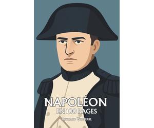 Napoléon Bonaparte : ses plus grands exploits en 100 pages: Le conquérant de l’esprit moderne qui voulut plier l’Histoire à la logique de sa volonté.