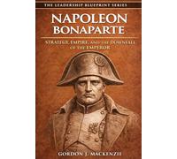 Napoleon Bonaparte: Strategy, Empire, and the Downfall of the Emperor
