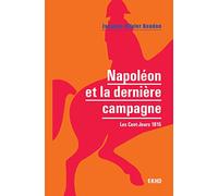 Napoléon et la dernière campagne - Les Cent-Jours 1815: Les Cent-Jours 1815