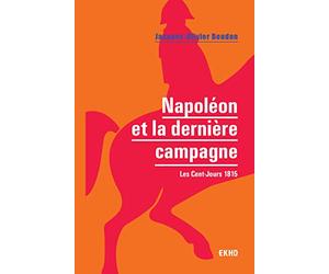 Napoléon et la dernière campagne - Les Cent-Jours 1815: Les Cent-Jours 1815