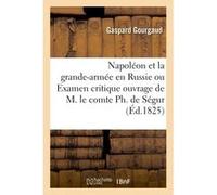 Napoléon et la grande-armée en Russie ou Examen critique de l'ouvrage de M. le comte Ph. de Ségur Gaspard Gourgaud (Auteur)