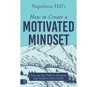 Napoleon Hill's How to Create a Motivated Mindset: Stay on the Path to Purpose and Achieve Your Goals