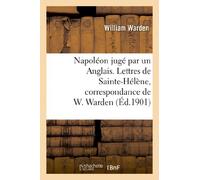 Napoléon jugé par un Anglais. Lettres de Sainte-Hélène, correspondance de W. Warden