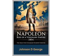 NAPOLEON: Rise of a Visionary Empire (1804): The Man Who Changed Europe Forever