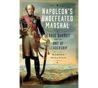 Napoleon’s Undefeated Marshal: Louis Davout and the Art of Leadership