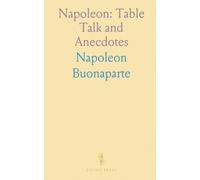 Napoleon: Table Talk and Anecdotes: Short scenes, sayings, and reflections tracing his rise from Corsican boy to emperor