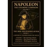 Napoleon: The Coloring Campaigns: Volume 5 - THE 1808-1814 PENINSULAR WAR Book I A Historical Coloring Book For Adults CHAPTER I -The Uprising of ... Advance CHAPTER III -Wellington Arrives