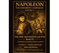 Napoleon: The Coloring Campaigns: Volume 5 - THE 1808-1814 PENINSULAR WAR Book III A Historical Coloring Book For Adults CHAPTER VI - Soldiers and ... CONCLUSION-The War that Drained an Empire