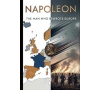 Napoleon: The Man Who Rewrote Europe: From battlefield innovations to legal codes, a fresh portrait of how one leader transformed institutions, borders, and identities