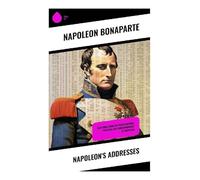 Napoleon's Addresses: Selections From the Proclamations, Speeches and Correspondence of Napoleon