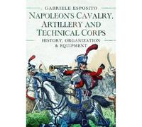 Napoleon's Cavalry, Artillery and Technical Corps 1799-1815: History, Organization and Equipment