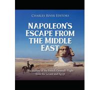 Napoleons Escape From The Middle East: The History Of The French Generals Flight From The Levant And Egypt