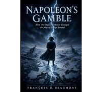 Napoleon's Gamble: How One Man's Ambition Changed the Map of Europe Forever
