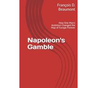 Napoleon's Gamble: How One Man's Ambition Changed the Map of Europe Forever