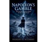 Napoleon's Gamble: How One Man's Ambition Changed the Map of Europe Forever