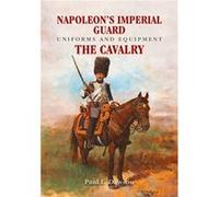 Napoleon's Imperial Guard Uniforms and Equipment: The Cavalry