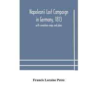 Napoleon's Last Campaign In Germany, 1813; With Seventeen Maps And Plans