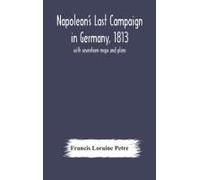 Napoleon's Last Campaign In Germany, 1813; With Seventeen Maps And Plans