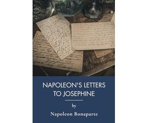 Napoleon's Letters To Josephine, 1796-1812: Love, War, and Empire: The Complete Correspondence (Annotated)