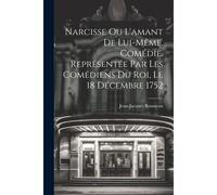 Narcisse Ou L'amant De Lui-Même. Comédie. Représentée Par Les Comédiens Du Roi, Le 18 Décembre 1752