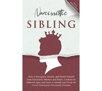 Narcissistic Sibling: How To Recognize, Disarm, And Shield Yourself From Narcissistic Brothers And Sisters. Look Out For Behavior Signs, And Learn To Identify And Grasp The Covert Narcissistic