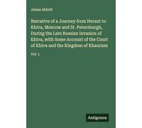 Narrative of a Journey from Heraut to Khiva, Moscow and St. Petersburgh, During the Late Russian Invasion of Khiva, with Some Account of the Court of Khiva and the Kingdom of Khaurism: Vol. 1