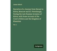 Narrative of a Journey from Heraut to Khiva, Moscow and St. Petersburgh, During the Late Russian Invasion of Khiva, with Some Account of the Court of Khiva and the Kingdom of Khaurism: Vol. 1