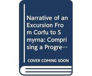 Narrative of an Excursion From Corfu to Smyrna: Comprising a Progress Through Albania and the North of Greece; With Some Account of Athens ... To ... a Translation of the Erastae, of Plato.