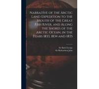 Narrative Of The Arctic Land Expedition To The Mouth Of The Great Fish River, And Along The Shores Of The Arctic Ocean, In The Years 1833, 1834 And 18