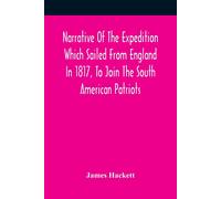 Narrative Of The Expedition Which Sailed From England In 1817, To Join The South American Patriots; Comprising Every Particular Connected With Its Formation, History, And Fate; With Observations And A