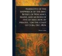 Narrative Of The Shipwreck Of The Brig Betsey, Of Wiscasset, Maine, And Murder Of Five Of Her Crew, By Pirates, / On The Coast Of Cuba, Dec. 1824.