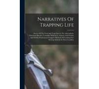 Narratives Of Trapping Life; Stories Of The Trail And Trap-Line In The Adirondacks, Maryland Marshes, Canadian Wilderness, Arizona And Florida; And Of