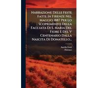 Narrazione Delle Feste Fatte In Firenze Nel Maggio 1887 Per Lo Scoprimento Della Facciata Di S. Maria Del Fiore E Del V Centenario Dalla Nascita Di Donatello...